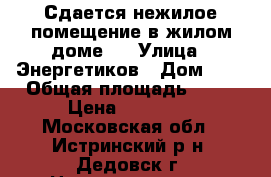 Сдается нежилое помещение в жилом доме   › Улица ­ Энергетиков › Дом ­ 5 › Общая площадь ­ 50 › Цена ­ 800-00 - Московская обл., Истринский р-н, Дедовск г. Недвижимость » Помещения аренда   